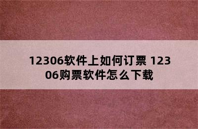 12306软件上如何订票 12306购票软件怎么下载
